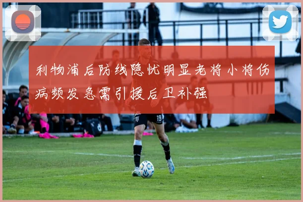 利物浦后防线隐忧明显老将小将伤病频发急需引援后卫补强